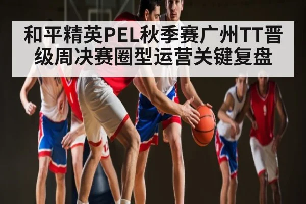和平精英PEL秋季赛广州TT晋级周决赛圈型运营关键复盘