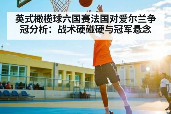 英式橄榄球六国赛法国对爱尔兰争冠分析：战术硬碰硬与冠军悬念