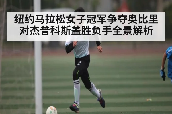 纽约马拉松女子冠军争夺奥比里对杰普科斯盖胜负手全景解析
